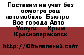 Поставим на учет без осмотра ваш автомобиль. Быстро. - Все города Авто » Услуги   . Крым,Красноперекопск